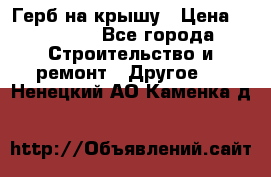 Герб на крышу › Цена ­ 30 000 - Все города Строительство и ремонт » Другое   . Ненецкий АО,Каменка д.